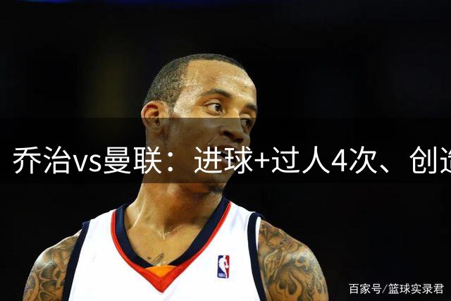 乔治vs曼联：进球+过人4次、创造良机3次、被犯规3次全场最多